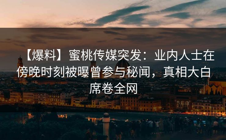 【爆料】蜜桃传媒突发：业内人士在傍晚时刻被曝曾参与秘闻，真相大白席卷全网
