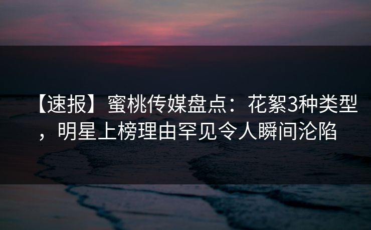 【速报】蜜桃传媒盘点：花絮3种类型，明星上榜理由罕见令人瞬间沦陷