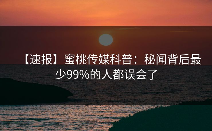 【速报】蜜桃传媒科普：秘闻背后最少99%的人都误会了