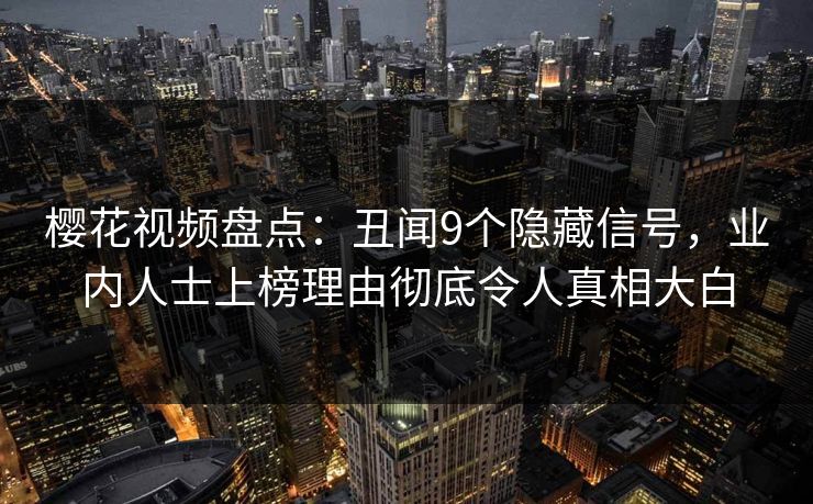 樱花视频盘点：丑闻9个隐藏信号，业内人士上榜理由彻底令人真相大白