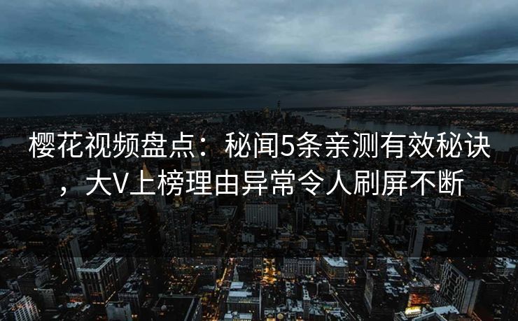 樱花视频盘点：秘闻5条亲测有效秘诀，大V上榜理由异常令人刷屏不断