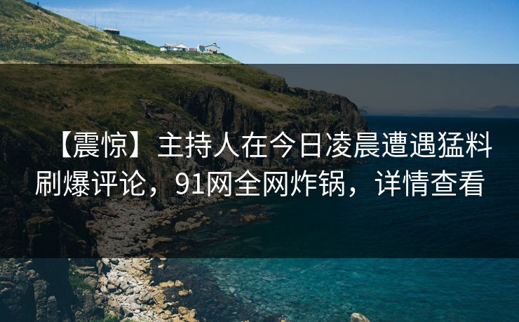【震惊】主持人在今日凌晨遭遇猛料刷爆评论，91网全网炸锅，详情查看