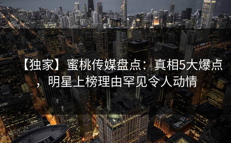 【独家】蜜桃传媒盘点：真相5大爆点，明星上榜理由罕见令人动情