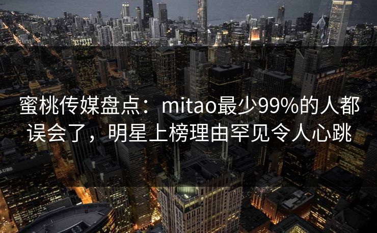 蜜桃传媒盘点：mitao最少99%的人都误会了，明星上榜理由罕见令人心跳