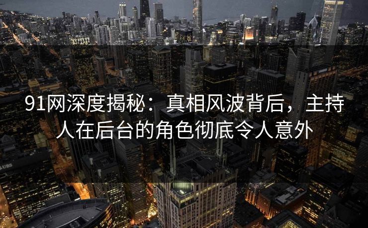 91网深度揭秘：真相风波背后，主持人在后台的角色彻底令人意外