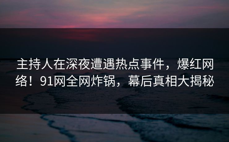 主持人在深夜遭遇热点事件，爆红网络！91网全网炸锅，幕后真相大揭秘