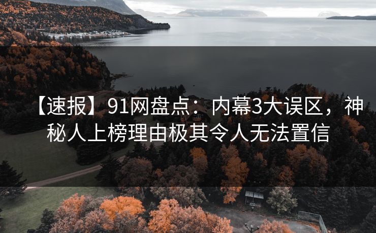 【速报】91网盘点：内幕3大误区，神秘人上榜理由极其令人无法置信