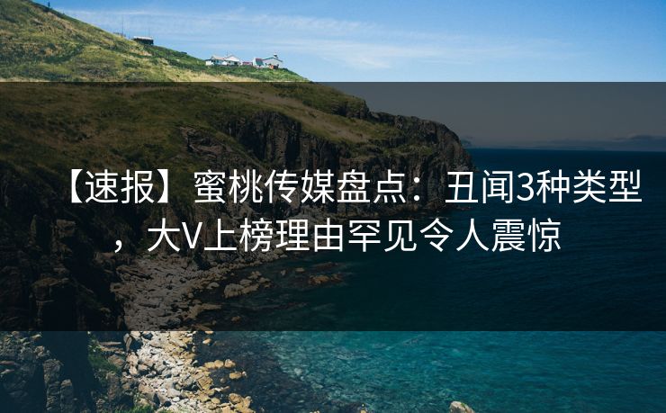 【速报】蜜桃传媒盘点：丑闻3种类型，大V上榜理由罕见令人震惊