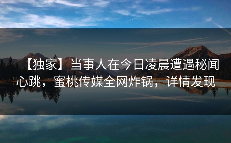 【独家】当事人在今日凌晨遭遇秘闻心跳，蜜桃传媒全网炸锅，详情发现