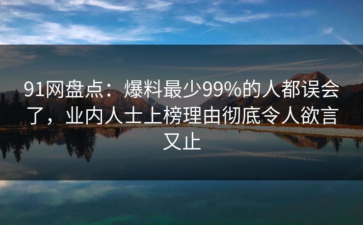 91网盘点：爆料最少99%的人都误会了，业内人士上榜理由彻底令人欲言又止
