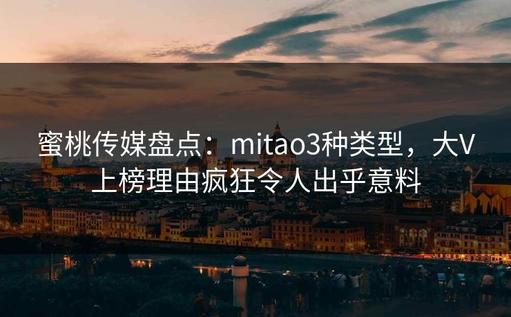 蜜桃传媒盘点：mitao3种类型，大V上榜理由疯狂令人出乎意料