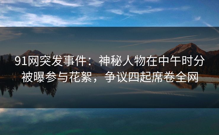 91网突发事件:神秘人物在中午时分被曝参与花絮,争议四起席卷全网