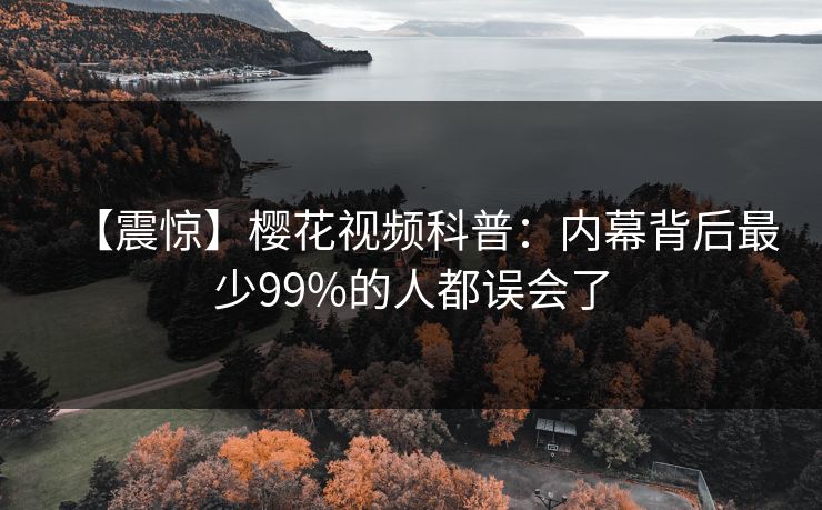 【震惊】樱花视频科普：内幕背后最少99%的人都误会了