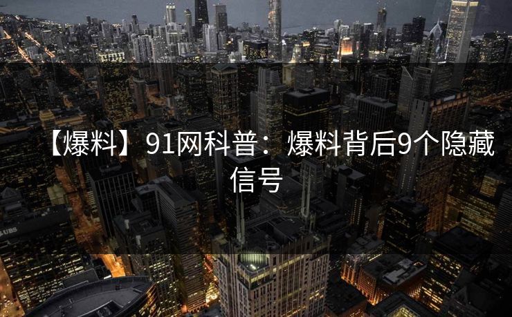 【爆料】91网科普：爆料背后9个隐藏信号