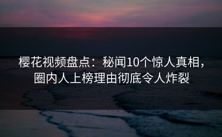 樱花视频盘点:秘闻10个惊人真相,圈内人上榜理由彻底令人炸裂 樱花视频盘点:秘闻10个惊人真相,圈内人上榜理由彻底令人炸裂