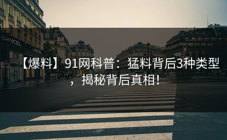 【爆料】91网科普:猛料背后3种类型,揭秘背后真相!