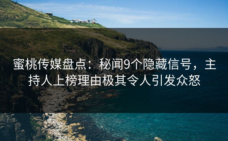蜜桃传媒盘点：秘闻9个隐藏信号，主持人上榜理由极其令人引发众怒