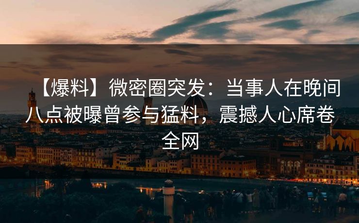【爆料】微密圈突发：当事人在晚间八点被曝曾参与猛料，震撼人心席卷全网