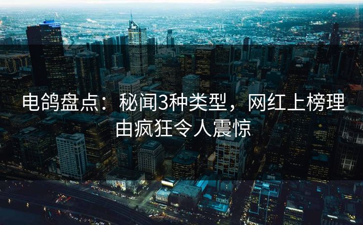 电鸽盘点：秘闻3种类型，网红上榜理由疯狂令人震惊
