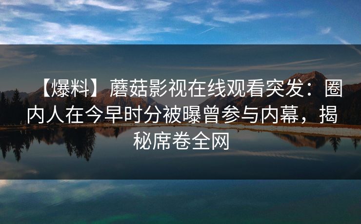 【爆料】蘑菇影视在线观看突发：圈内人在今早时分被曝曾参与内幕，揭秘席卷全网