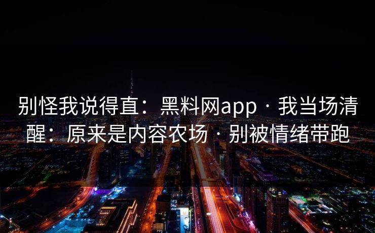 别怪我说得直：黑料网app · 我当场清醒：原来是内容农场 · 别被情绪带跑