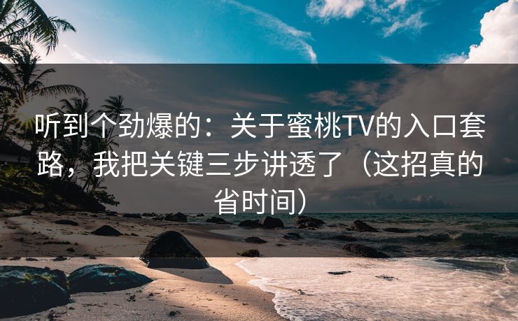 听到个劲爆的：关于蜜桃TV的入口套路，我把关键三步讲透了（这招真的省时间）