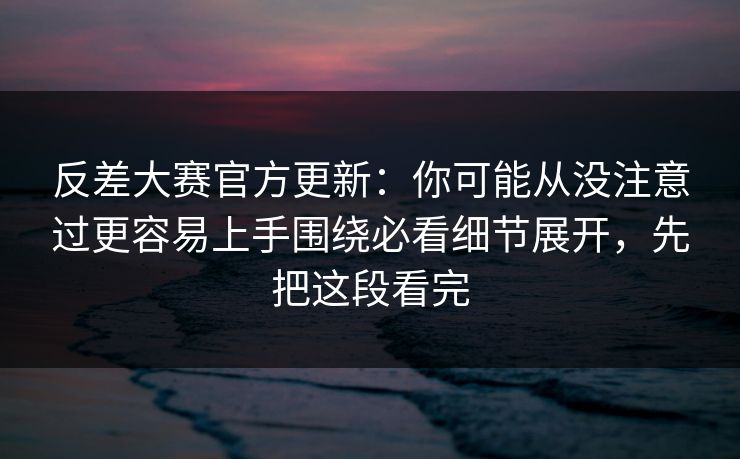 反差大赛官方更新：你可能从没注意过更容易上手围绕必看细节展开，先把这段看完