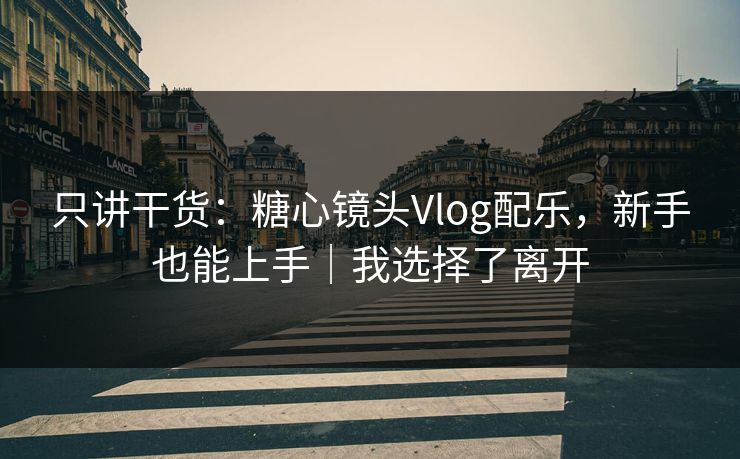 只讲干货：糖心镜头Vlog配乐，新手也能上手｜我选择了离开