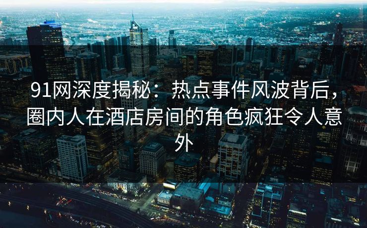 91网深度揭秘：热点事件风波背后，圈内人在酒店房间的角色疯狂令人意外