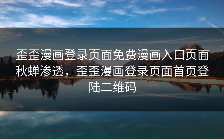 歪歪漫画登录页面免费漫画入口页面秋蝉渗透，歪歪漫画登录页面首页登陆二维码