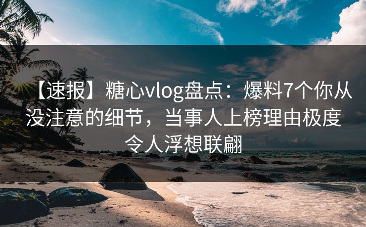 【速报】糖心vlog盘点：爆料7个你从没注意的细节，当事人上榜理由极度令人浮想联翩