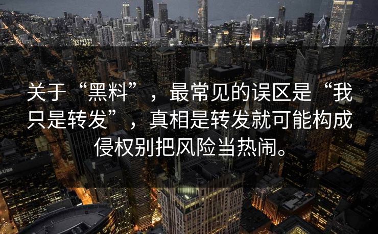 关于“黑料”，最常见的误区是“我只是转发”，真相是转发就可能构成侵权别把风险当热闹。