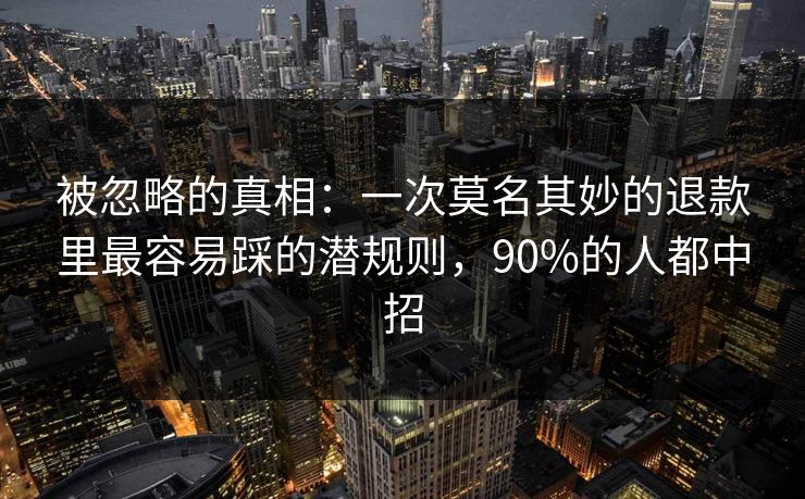 被忽略的真相：一次莫名其妙的退款里最容易踩的潜规则，90%的人都中招