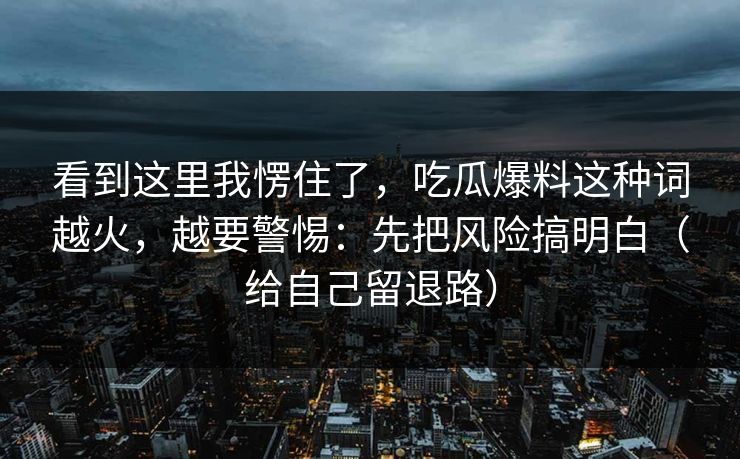 看到这里我愣住了，吃瓜爆料这种词越火，越要警惕：先把风险搞明白（给自己留退路）