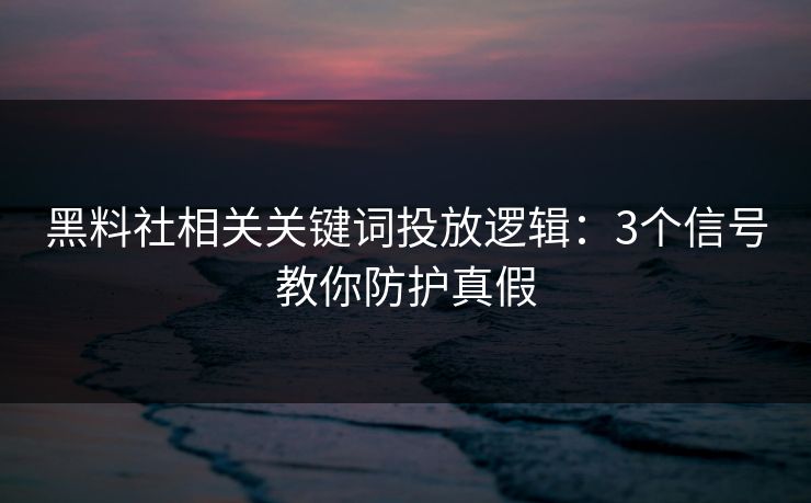 黑料社相关关键词投放逻辑:3个信号教你防护真假