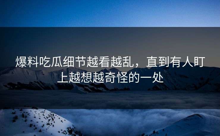 爆料吃瓜细节越看越乱，直到有人盯上越想越奇怪的一处
